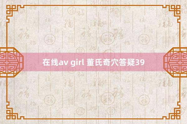在线av girl 董氏奇穴答疑39