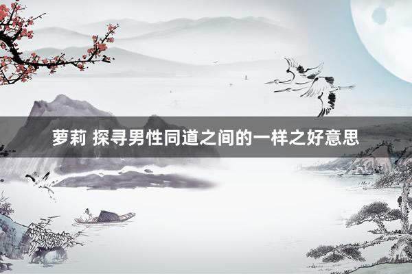 萝莉 探寻男性同道之间的一样之好意思