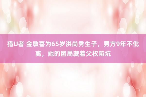 猎U者 金敏喜为65岁洪尚秀生子，男方9年不仳离，她的困局藏着父权陷坑