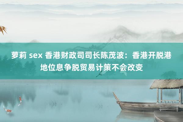 萝莉 sex 香港财政司司长陈茂波：香港开脱港地位息争脱贸易计策不会改变