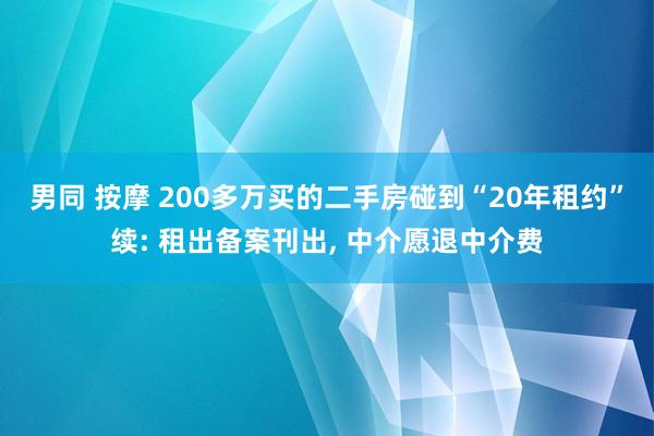 男同 按摩 200多万买的二手房碰到“20年租约”续: 租出备案刊出， 中介愿退中介费