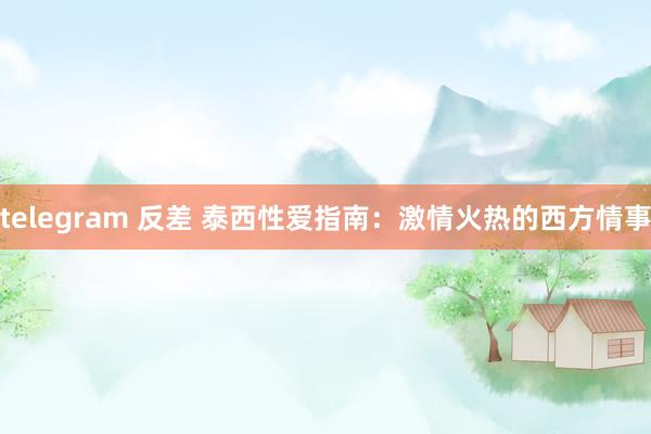 telegram 反差 泰西性爱指南：激情火热的西方情事
