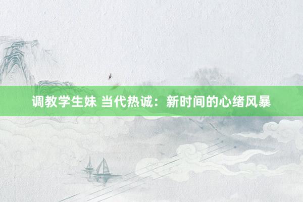 调教学生妹 当代热诚：新时间的心绪风暴