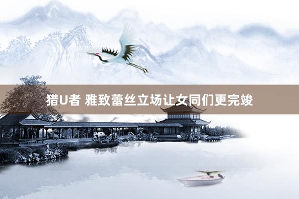 猎U者 雅致蕾丝立场让女同们更完竣