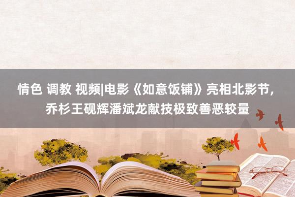 情色 调教 视频|电影《如意饭铺》亮相北影节， 乔杉王砚辉潘斌龙献技极致善恶较量