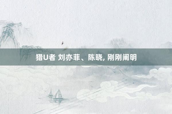 猎U者 刘亦菲、陈晓， 刚刚阐明