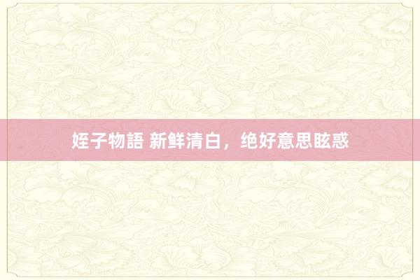 姪子物語 新鲜清白，绝好意思眩惑