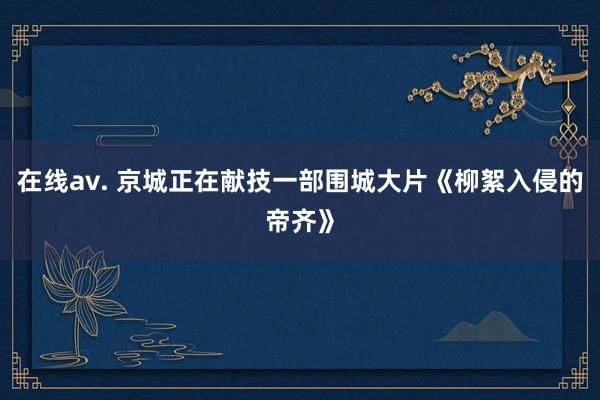 在线av. 京城正在献技一部围城大片《柳絮入侵的帝齐》