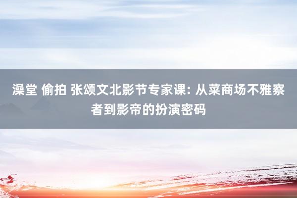 澡堂 偷拍 张颂文北影节专家课: 从菜商场不雅察者到影帝的扮演密码