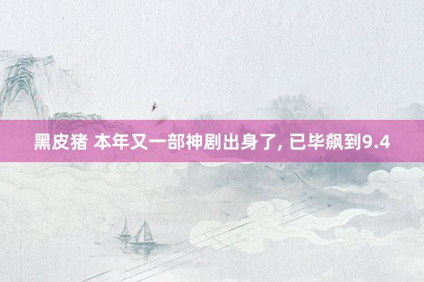 黑皮猪 本年又一部神剧出身了， 已毕飙到9.4
