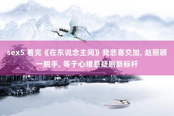 sex5 看完《在东说念主间》我悲喜交加， 赵丽颖一脱手， 等于心绪悬疑剧新标杆