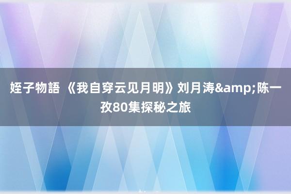 姪子物語 《我自穿云见月明》刘月涛&陈一孜80集探秘之旅