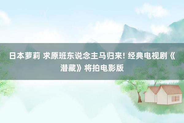 日本萝莉 求原班东说念主马归来! 经典电视剧《潜藏》将拍电影版