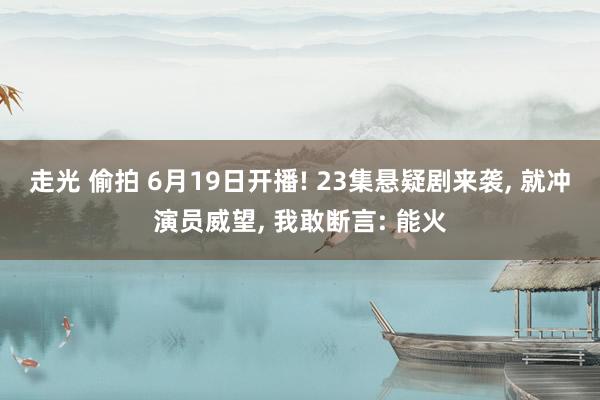 走光 偷拍 6月19日开播! 23集悬疑剧来袭， 就冲演员威望， 我敢断言: 能火