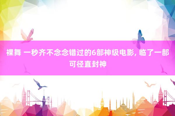裸舞 一秒齐不念念错过的6部神级电影， 临了一部可径直封神